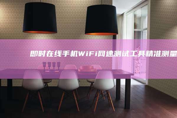 即时在线手机WiFi网速测试工具：精准测量，快速诊断